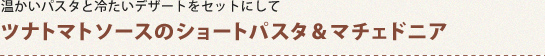 温かいパスタと冷たいデザートをセットにしてツナトマトソースのショートパスタ＆マチェドニア